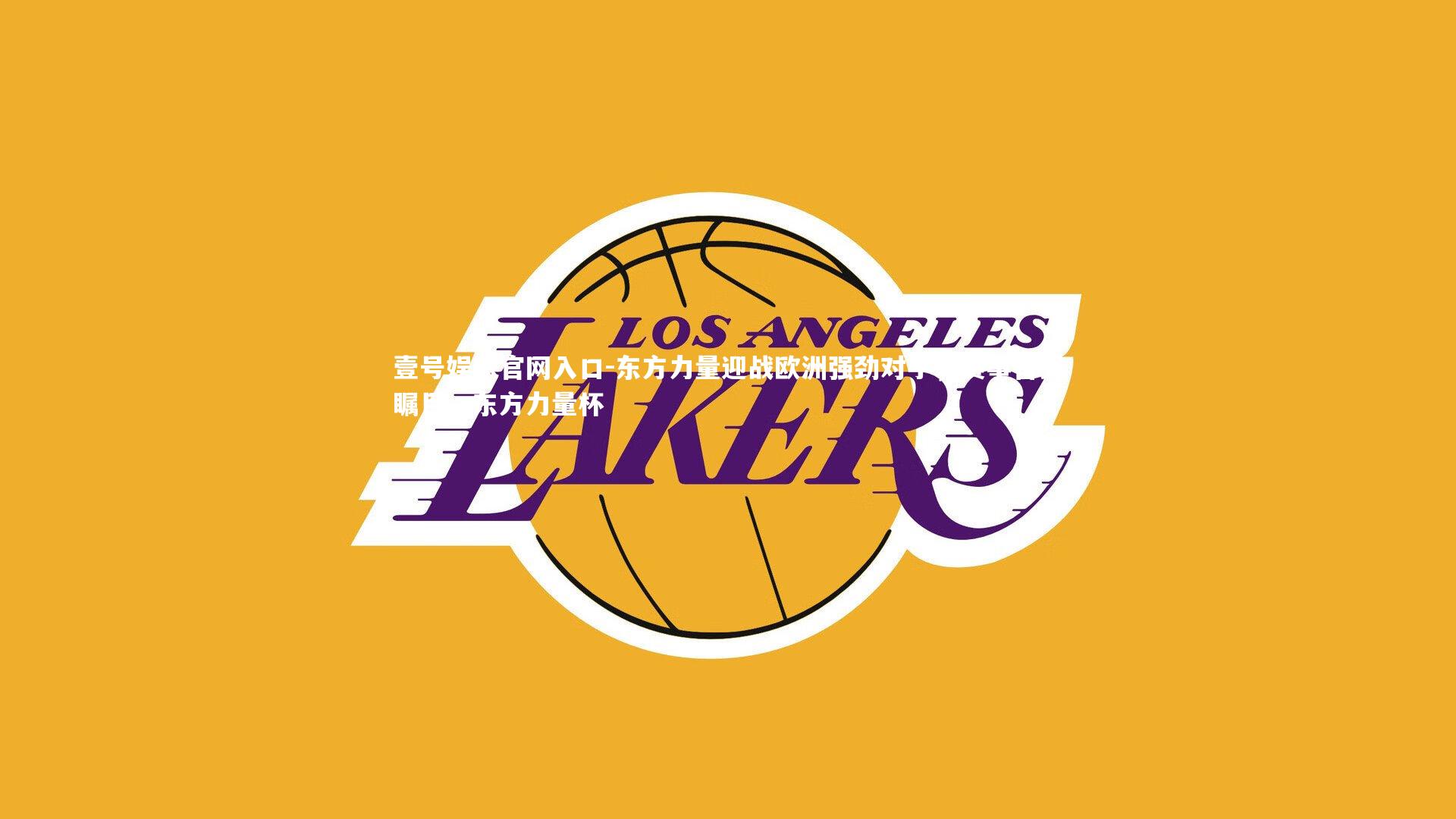 东方力量迎战欧洲强劲对手，赛事备受瞩目，东方力量杯