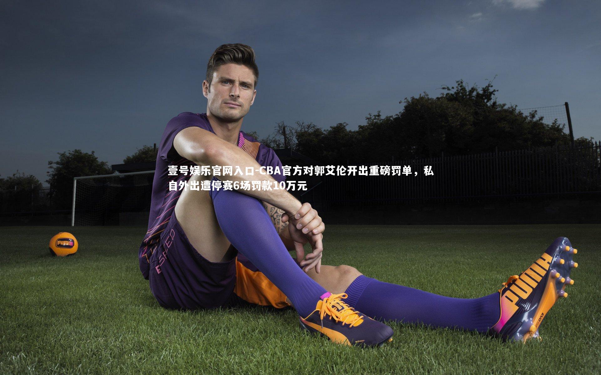 CBA官方对郭艾伦开出重磅罚单，私自外出遭停赛6场罚款10万元